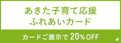 あきた子育てふれあいカード カードご提示で20%OFF