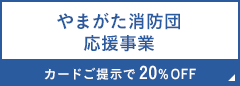 やまがた消防団応援事業 カードご提示で20%OFF